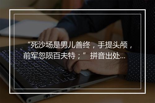 “死沙场是男儿善终，手提头颅，前军忽陨百夫特；”拼音出处和意思