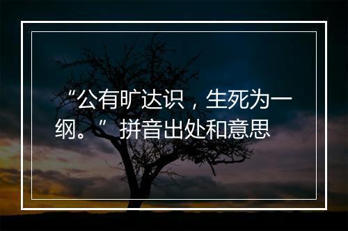 “公有旷达识，生死为一纲。”拼音出处和意思