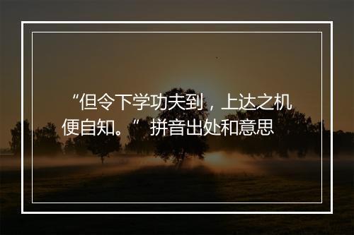 “但令下学功夫到，上达之机便自知。”拼音出处和意思