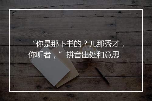 “你是那下书的？兀那秀才，你听者，”拼音出处和意思