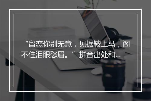 “留恋你别无意，见据鞍上马，阁不住泪眼愁眉。”拼音出处和意思