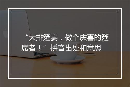 “大排筵宴，做个庆喜的筵席者！”拼音出处和意思