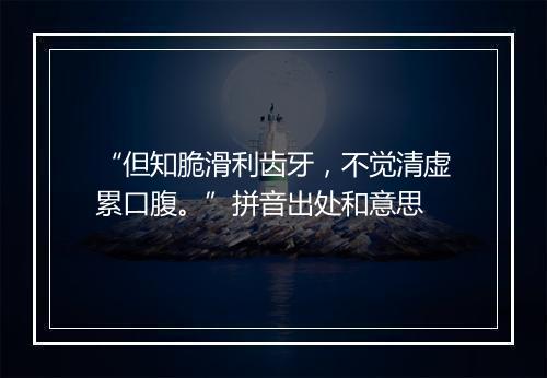 “但知脆滑利齿牙，不觉清虚累口腹。”拼音出处和意思