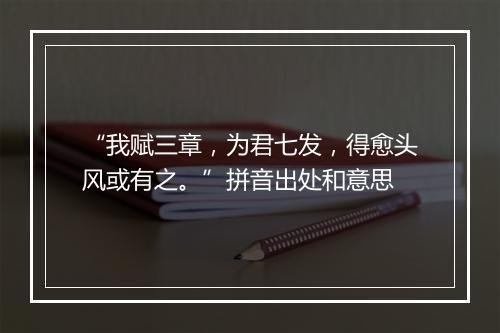 “我赋三章，为君七发，得愈头风或有之。”拼音出处和意思