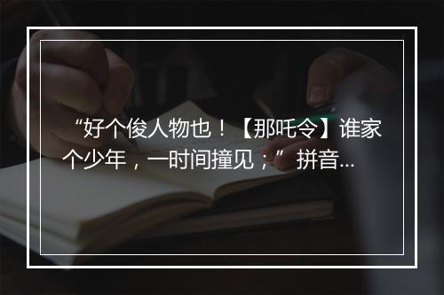 “好个俊人物也！【那吒令】谁家个少年，一时间撞见；”拼音出处和意思