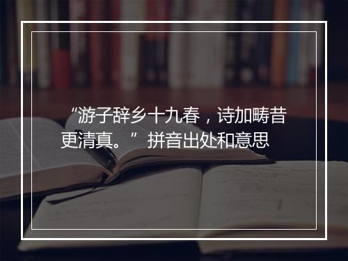 “游子辞乡十九春，诗加畴昔更清真。”拼音出处和意思