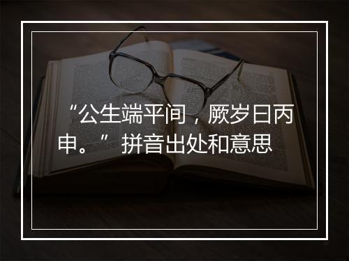 “公生端平间，厥岁曰丙申。”拼音出处和意思