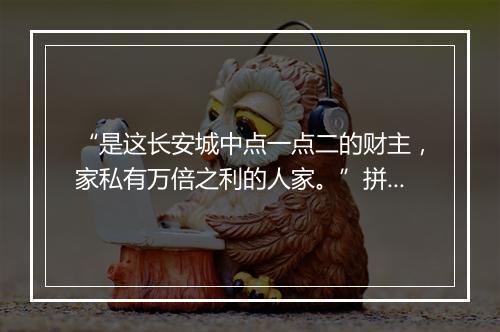 “是这长安城中点一点二的财主，家私有万倍之利的人家。”拼音出处和意思