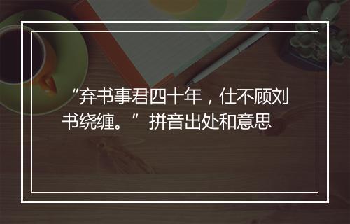 “弃书事君四十年，仕不顾刘书绕缠。”拼音出处和意思