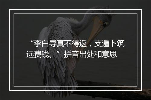 “李白寻真不得返，支遁卜筑远费钱。”拼音出处和意思