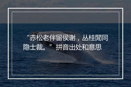 “赤松老伴留侯谢，丛桂閒同隐士裁。”拼音出处和意思