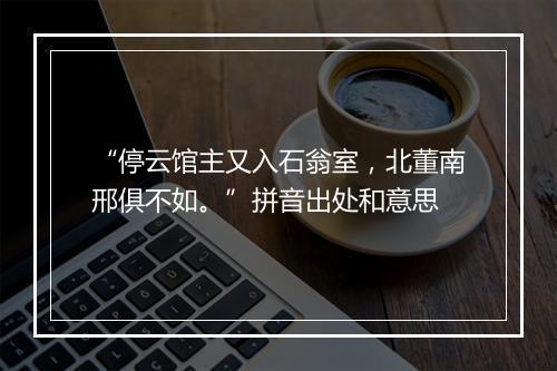 “停云馆主又入石翁室，北董南邢俱不如。”拼音出处和意思