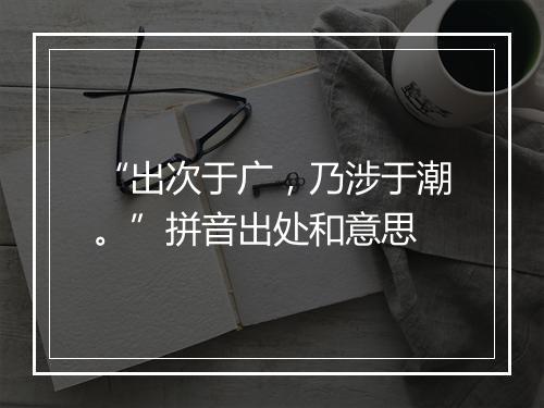 “出次于广，乃涉于潮。”拼音出处和意思