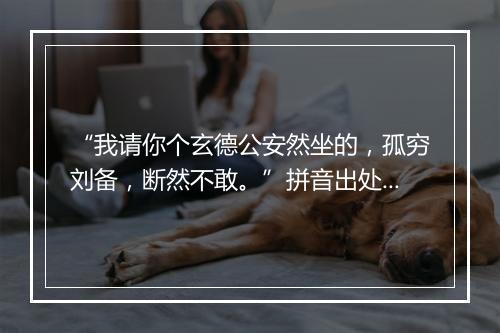 “我请你个玄德公安然坐的，孤穷刘备，断然不敢。”拼音出处和意思