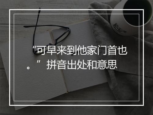 “可早来到他家门首也。”拼音出处和意思