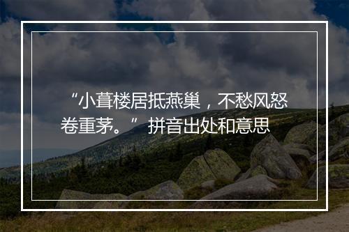 “小葺楼居抵燕巢，不愁风怒卷重茅。”拼音出处和意思