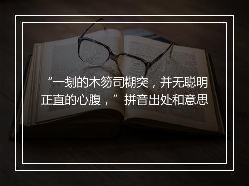 “一刬的木笏司糊突，并无聪明正直的心腹，”拼音出处和意思