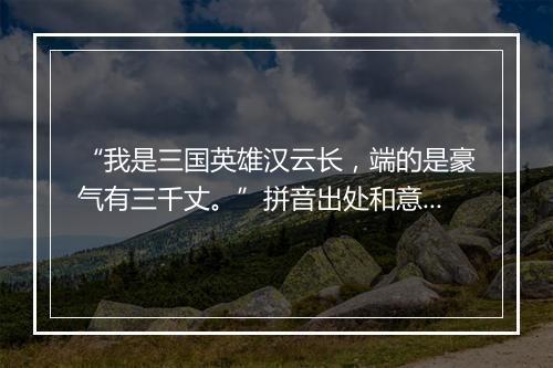 “我是三国英雄汉云长，端的是豪气有三千丈。”拼音出处和意思