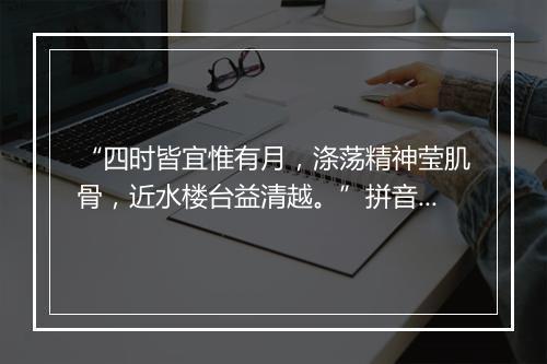 “四时皆宜惟有月，涤荡精神莹肌骨，近水楼台益清越。”拼音出处和意思