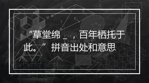 “草堂绵＿，百年栖托于此。”拼音出处和意思