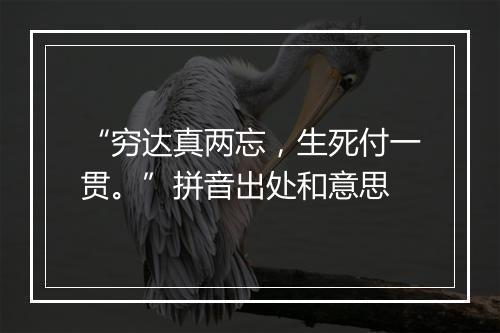 “穷达真两忘，生死付一贯。”拼音出处和意思