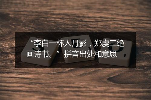 “李白一杯人月影，郑虔三绝画诗书。”拼音出处和意思