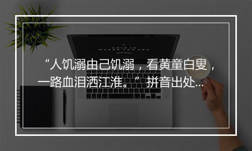 “人饥溺由己饥溺，看黄童白叟，一路血泪洒江淮。”拼音出处和意思