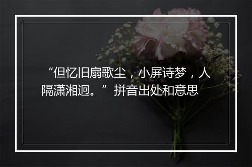 “但忆旧扇歌尘，小屏诗梦，人隔潇湘迥。”拼音出处和意思