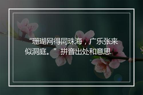 “珊瑚网得同珠海，广乐张来似洞庭。”拼音出处和意思