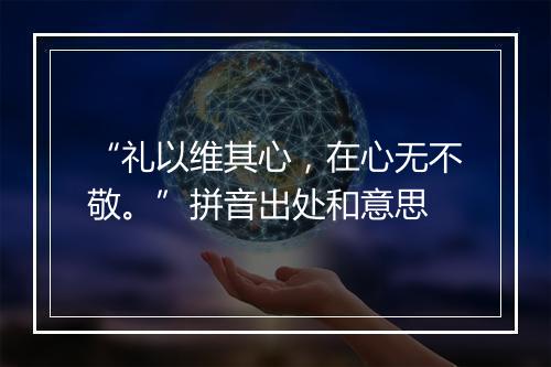 “礼以维其心，在心无不敬。”拼音出处和意思