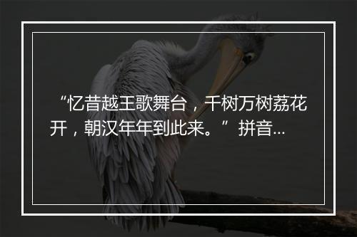 “忆昔越王歌舞台，千树万树荔花开，朝汉年年到此来。”拼音出处和意思