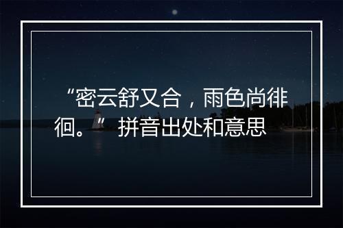 “密云舒又合，雨色尚徘徊。”拼音出处和意思