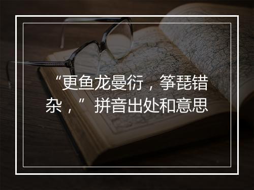 “更鱼龙曼衍，筝琵错杂，”拼音出处和意思