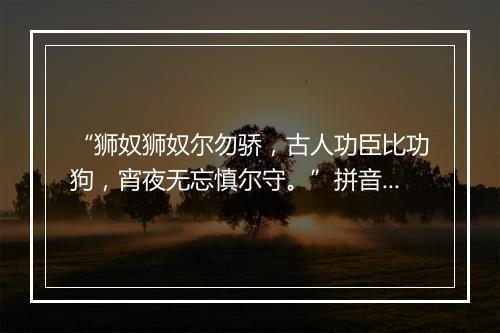 “狮奴狮奴尔勿骄，古人功臣比功狗，宵夜无忘慎尔守。”拼音出处和意思