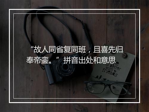 “故人同省复同班，且喜先归奉帝銮。”拼音出处和意思