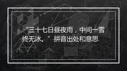 “三十七日昼夜雨，中间一雪终无冰。”拼音出处和意思