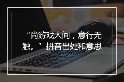 “尚游戏人间，意行无触。”拼音出处和意思