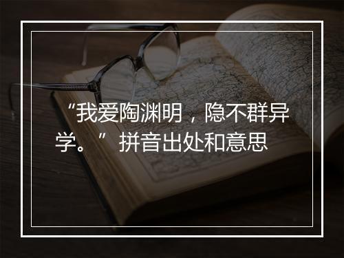 “我爱陶渊明，隐不群异学。”拼音出处和意思