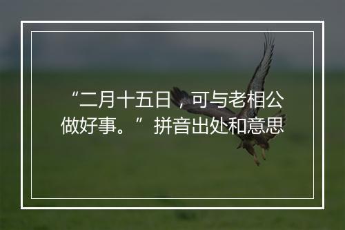 “二月十五日，可与老相公做好事。”拼音出处和意思