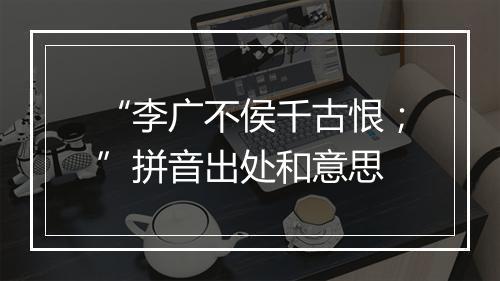 “李广不侯千古恨；”拼音出处和意思