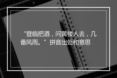 “登临把酒，问黄楼人去，几番风雨。”拼音出处和意思