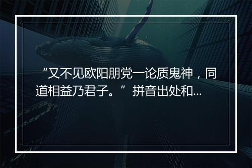 “又不见欧阳朋党一论质鬼神，同道相益乃君子。”拼音出处和意思