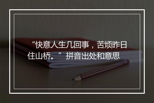 “快意人生几回事，苦烦昨日住山桥。”拼音出处和意思