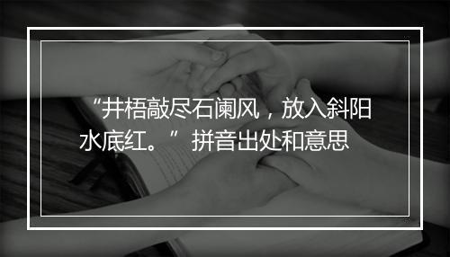 “井梧敲尽石阑风，放入斜阳水底红。”拼音出处和意思