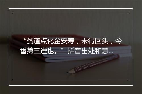 “贫道点化金安寿，未得回头，今番第三遭也。”拼音出处和意思