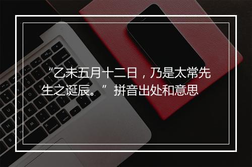 “乙未五月十二日，乃是太常先生之诞辰。”拼音出处和意思