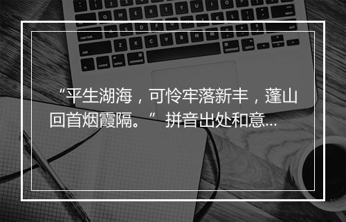 “平生湖海，可怜牢落新丰，蓬山回首烟霞隔。”拼音出处和意思