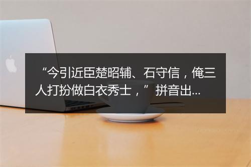 “今引近臣楚昭辅、石守信，俺三人打扮做白衣秀士，”拼音出处和意思