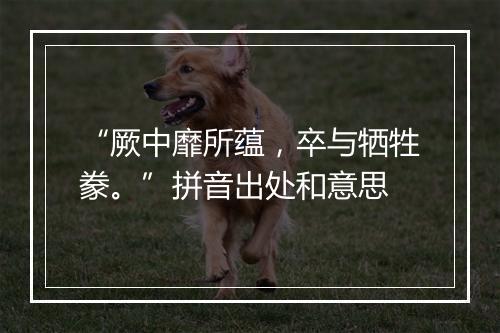 “厥中靡所蕴，卒与牺牲豢。”拼音出处和意思