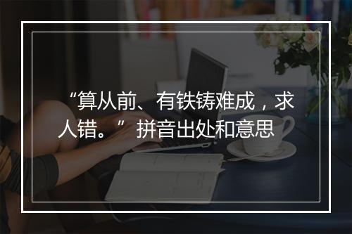 “算从前、有铁铸难成，求人错。”拼音出处和意思